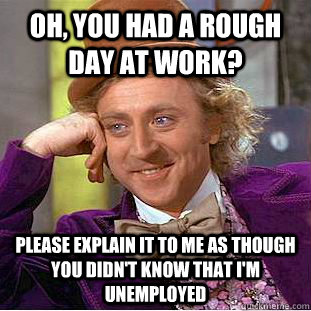 oh, you had a rough day at work? please explain it to me as though you didn't know that i'm unemployed - oh, you had a rough day at work? please explain it to me as though you didn't know that i'm unemployed  Condescending Wonka