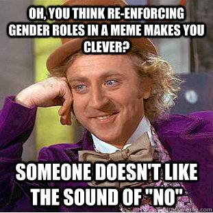 Oh, you think re-enforcing gender roles in a meme makes you clever? Someone doesn't like the sound of 