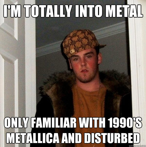 I'm totally into metal only familiar with 1990's Metallica and Disturbed  Scumbag Steve