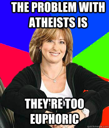 the problem with atheists is they're too euphoric  Sheltering Suburban Mom