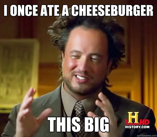 i once ate a cheeseburger this big  Ancient Aliens