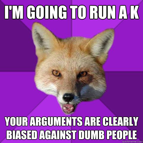 I'm going to run a K Your arguments are clearly biased against dumb people  Forensics