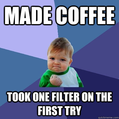 Made coffee  took one filter on the first try  Success Kid