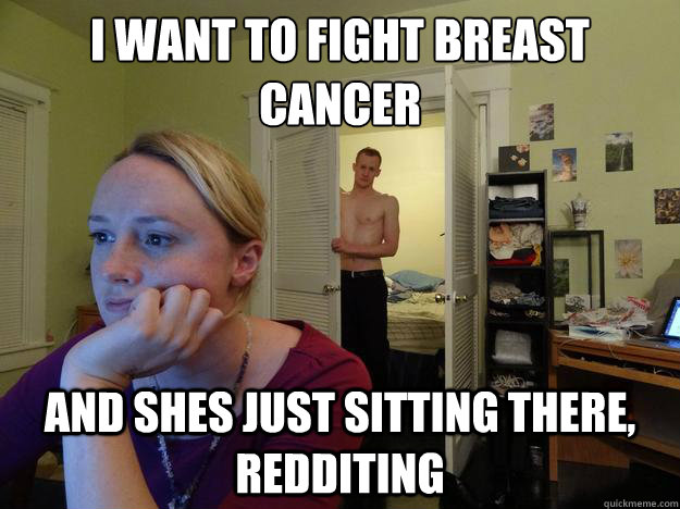 I want to fight breast cancer and shes just sitting there, redditing  Redditors Boyfriend