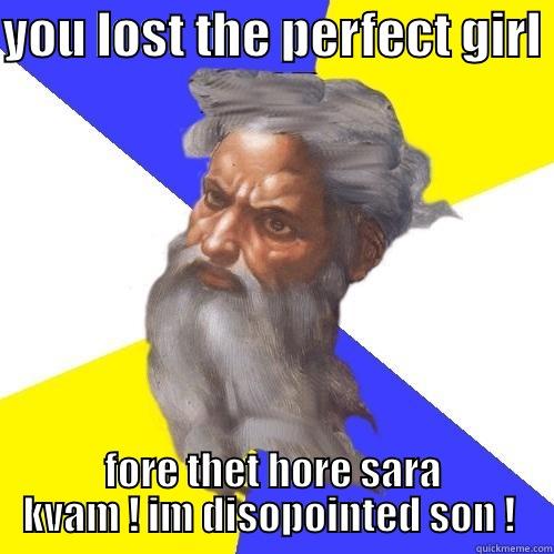 YOU LOST THE PERFECT GIRL  FORE THET HORE SARA KVAM ! IM DISOPOINTED SON !  Advice God