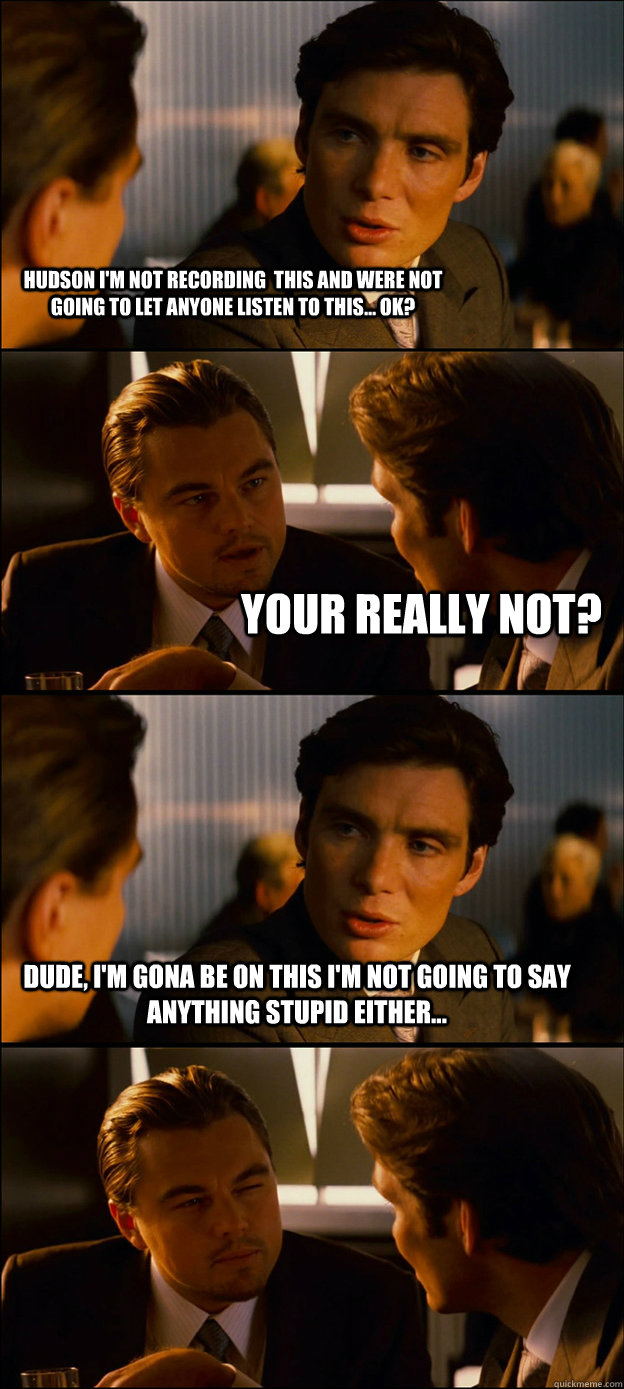 Hudson I'm not recording  this and were not going to let anyone listen to this... Ok?  Your really not? Dude, I'm gona be on this I'm not going to say anything stupid either...     Inception Discussion