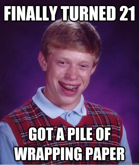 Finally turned 21 got a pile of wrapping paper - Finally turned 21 got a pile of wrapping paper  Bad Luck Brian