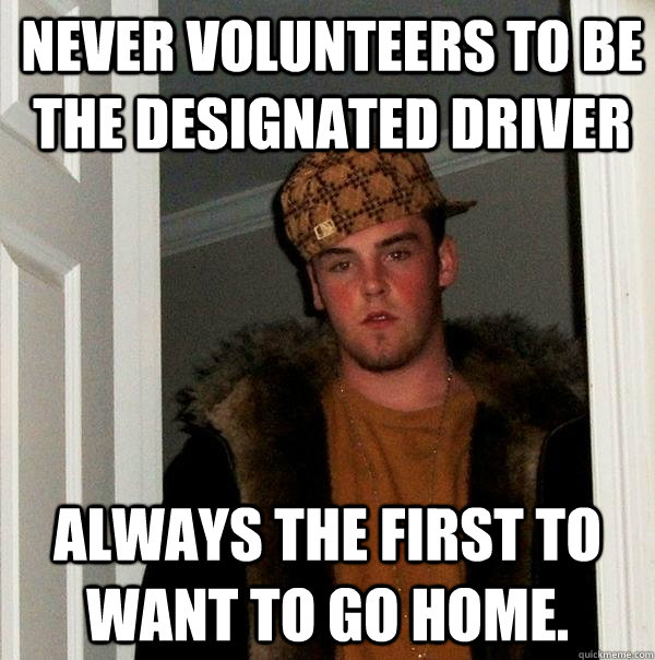 never volunteers to be the designated driver always the first to want to go home. - never volunteers to be the designated driver always the first to want to go home.  Scumbag Steve