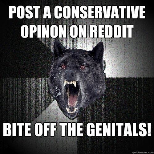 Post a conservative opinon on reddit bite off the genitals!    Insanity Wolf