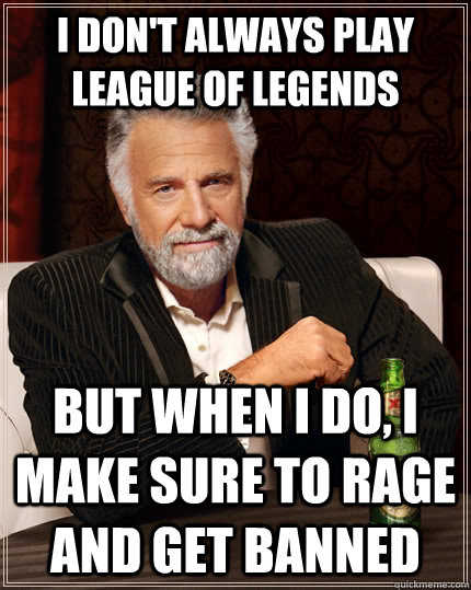 I don't always play League of legends  but when I do, i make sure to rage and get banned  The Most Interesting Man In The World