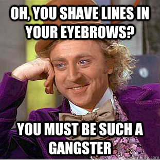 Oh, you shave lines in your eyebrows? You must be such a gangster  Condescending Wonka