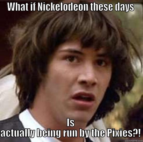 WHAT IF NICKELODEON THESE DAYS IS ACTUALLY BEING RUN BY THE PIXIES?! conspiracy keanu