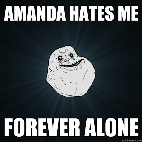 Amanda Hates me forever alone  Forever Alone