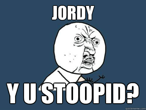 JOrdy  y u stoopid?  Y U No