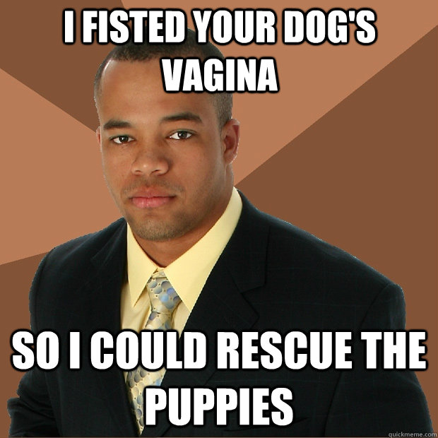 I fisted your dog's vagina so i could rescue the puppies - I fisted your dog's vagina so i could rescue the puppies  Successful Black Man