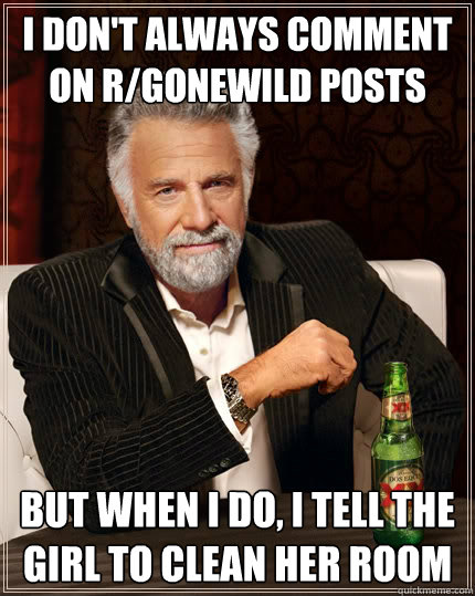 I don't always comment on r/gonewild posts but when I do, I tell the girl to clean her room - I don't always comment on r/gonewild posts but when I do, I tell the girl to clean her room  The Most Interesting Man In The World