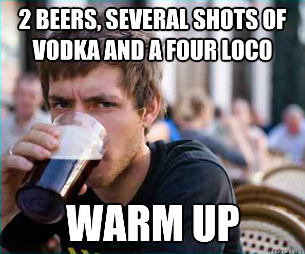 2 beers, several shots of vodka and a four loco Warm Up - 2 beers, several shots of vodka and a four loco Warm Up  Lazy College Senior