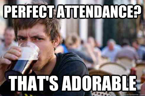 Perfect attendance? that's adorable  Lazy College Senior