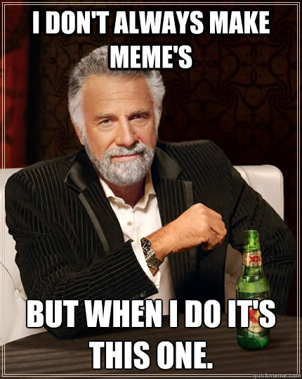 I don't always make meme's  But when I do it's this one. - I don't always make meme's  But when I do it's this one.  The Most Interesting Man In The World