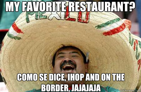 MY FAVORITE RESTAURANT? COMO SE DICE, IHOP AND ON THE BORDER, JAJAJAJA  Merry mexican