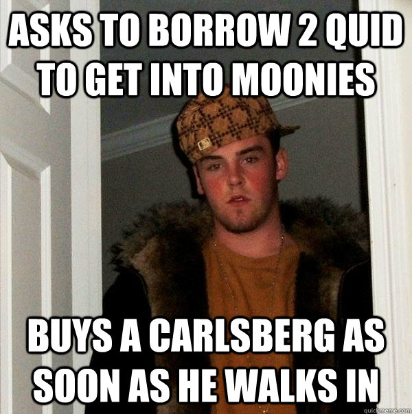 asks to borrow 2 quid to get into moonies buys a carlsberg as soon as he walks in  Scumbag Steve