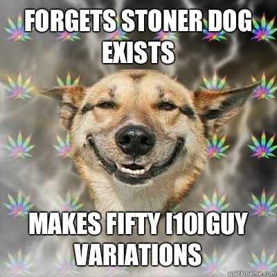 Forgets stoner dog exists Makes fifty [10]guy variations  Stoner Dog