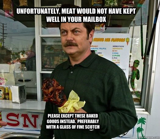 Unfortunately, meat would not have kept well in your mailbox Please except these baked goods instead.  Preferably with a glass of fine scotch - Unfortunately, meat would not have kept well in your mailbox Please except these baked goods instead.  Preferably with a glass of fine scotch  Ron Swanson