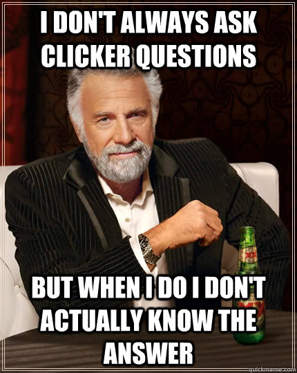 I don't always ask clicker questions but when I do I don't actually know the answer   The Most Interesting Man In The World