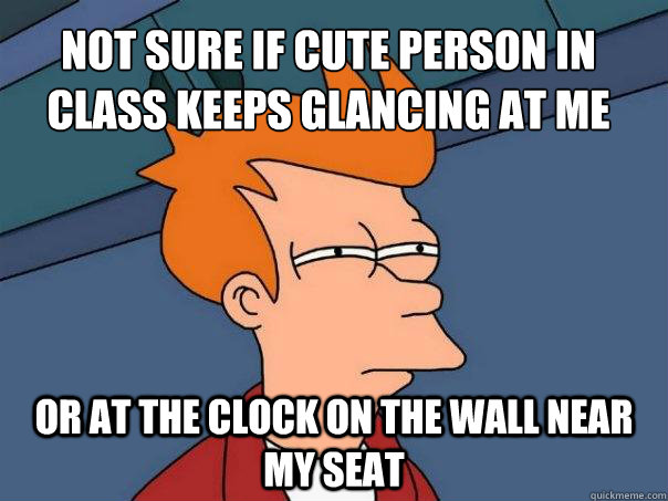 Not sure if cute person in class keeps glancing at me Or at the clock on the wall near my seat  Futurama Fry