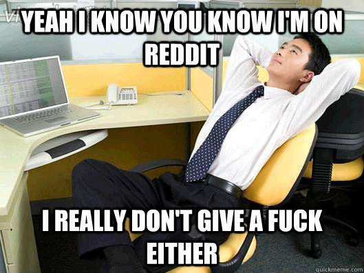 Yeah i know you know I'm on reddit i really don't give a fuck either  Office Thoughts