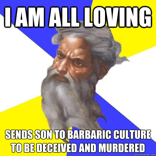 I am all loving sends son to barbaric culture to be deceived and murdered  Advice God