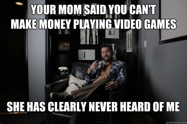 Your mom said you can't
make money playing video games She has clearly never heard of me  benevolent bro burnie