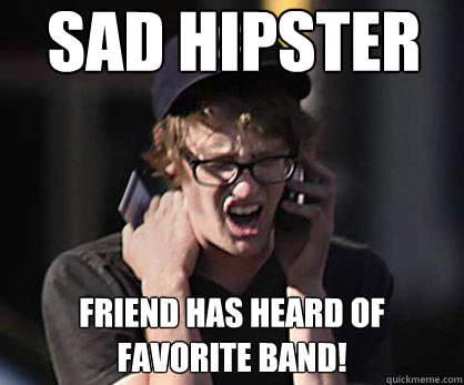 Sad hipster friend has heard of favorite band!  Sad Hipster