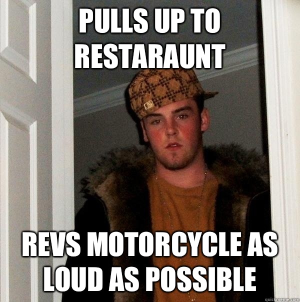 Pulls up to restaraunt Revs motorcycle as loud as possible  Scumbag Steve