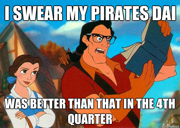 I swear my Pirates DAI  was better than that in the 4th quarter  Hipster Gaston 2