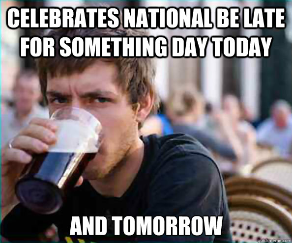 Celebrates National be late for something day today and tomorrow  Lazy College Senior