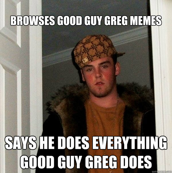 Browses good guy Greg memes SAYS HE DOES EVERYTHING GOOD GUY GREG DOES - Browses good guy Greg memes SAYS HE DOES EVERYTHING GOOD GUY GREG DOES  Scumbag Steve