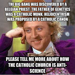 The Big Bang was discovered by a Belgian Priest; the father of genetics was a Catholic monk; heliocentrism was proposed by a Catholic Canon please tell me more about how the Catholic Church is anti- Science  Condescending Wonka