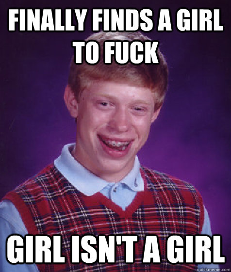 Finally finds a girl to fuck Girl isn't a girl  Bad Luck Brian