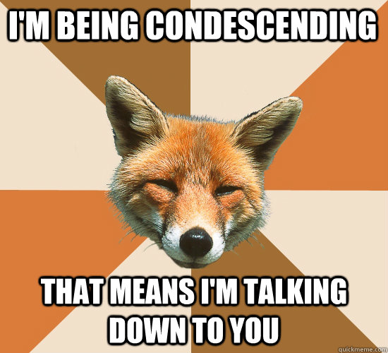 i'm being condescending that means i'm talking down to you  Condescending Fox