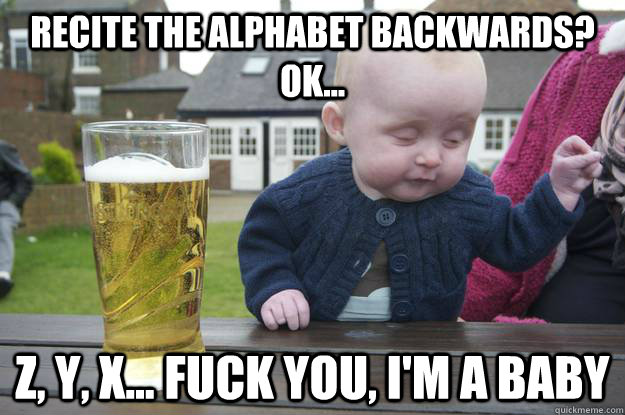 Recite the alphabet backwards? ok... Z, Y, X... Fuck you, i'm a baby  - Recite the alphabet backwards? ok... Z, Y, X... Fuck you, i'm a baby   drunk baby