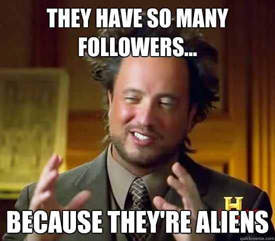 They have so many followers...
 because they're aliens  Ancient Aliens