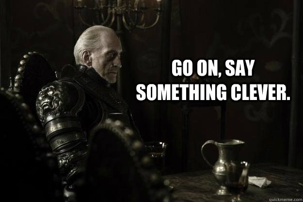 Go on, say something clever. - Go on, say something clever.  Displeased Tywin