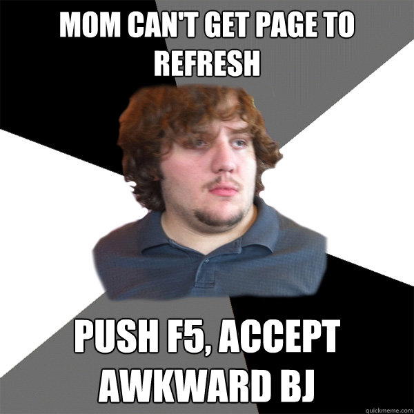 Mom can't get page to refresh Push f5, accept awkward BJ  Family Tech Support Guy