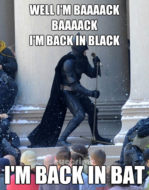 WELL I'M baaaack
baaaack
I'M BACK IN BLACK I'M BACK IN BAT  Karaoke Batman