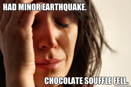 Had minor earthquake. Chocolate Souffle fell.  First World Problems