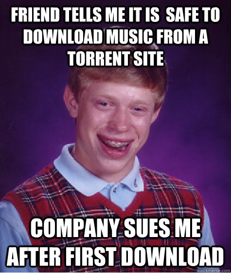 Friend tells me it is  safe to download music from a torrent site Company sues me after first download  Bad Luck Brian