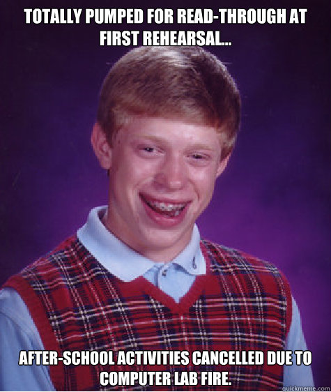 Totally pumped for read-through at first rehearsal... After-school activities cancelled due to computer lab fire.  Bad Luck Brian