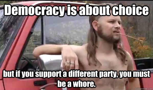 Democracy is about choice but if you support a different party, you must be a whore.  Almost Politically Correct Redneck