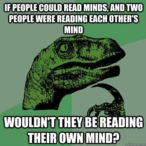 if people could read minds, and two people were reading each other's mind wouldn't they be reading their own mind?  Philosoraptor